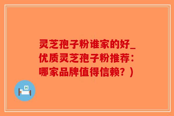 灵芝孢子粉谁家的好_优质灵芝孢子粉推荐：哪家品牌值得信赖？)-第1张图片-破壁灵芝孢子粉研究指南
