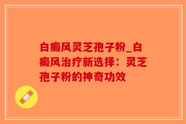 白癜风灵芝孢子粉_白癜风治疗新选择：灵芝孢子粉的神奇功效-第1张图片-破壁灵芝孢子粉研究指南