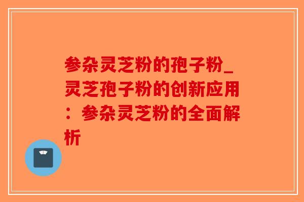 参杂灵芝粉的孢子粉_灵芝孢子粉的创新应用：参杂灵芝粉的全面解析-第1张图片-破壁灵芝孢子粉研究指南