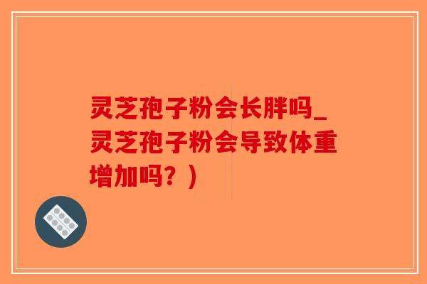 灵芝孢子粉会长胖吗_灵芝孢子粉会导致体重增加吗?)-第1张图片-破壁灵芝孢子粉研究指南 灵芝孢子粉会长胖吗_灵芝孢子粉会导致体重增加吗?)-第1张图片-破壁灵芝孢子粉研究指南