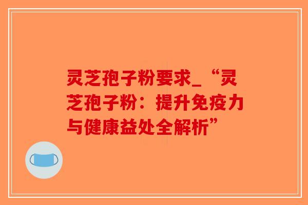 灵芝孢子粉要求_“灵芝孢子粉:提升免疫力与健康益处全解析”-第1张图片-破壁灵芝孢子粉研究指南 灵芝孢子粉要求_“灵芝孢子粉:提升免疫力与健康益处全解析”-第1张图片-破壁灵芝孢子粉研究指南