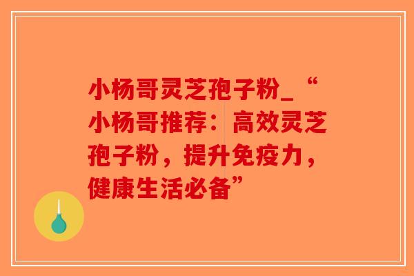 小杨哥灵芝孢子粉_“小杨哥推荐:高效灵芝孢子粉,提升免疫力,健康生活必备”-第1张图片-破壁灵芝孢子粉研究指南 小杨哥灵芝孢子粉_“小杨哥推荐:高效灵芝孢子粉,提升免疫力,健康生活必备”-第1张图片-破壁灵芝孢子粉研究指南
