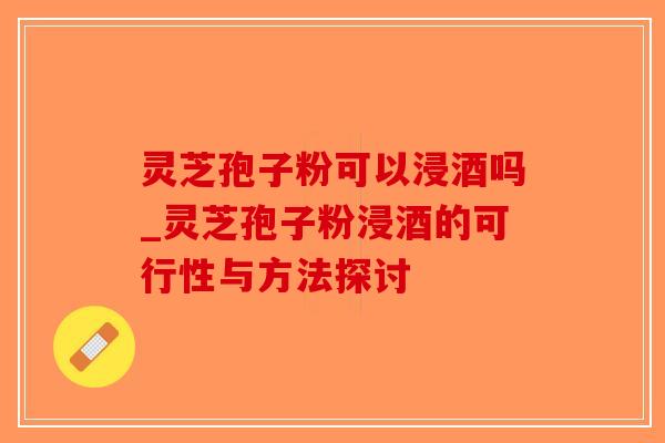 灵芝孢子粉可以浸酒吗_灵芝孢子粉浸酒的可行性与方法探讨-第1张图片-破壁灵芝孢子粉研究指南 灵芝孢子粉可以浸酒吗_灵芝孢子粉浸酒的可行性与方法探讨-第1张图片-破壁灵芝孢子粉研究指南