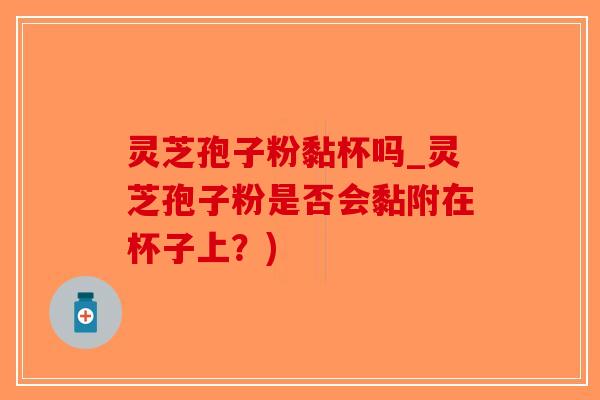 灵芝孢子粉黏杯吗_灵芝孢子粉是否会黏附在杯子上？)-第1张图片-破壁灵芝孢子粉研究指南