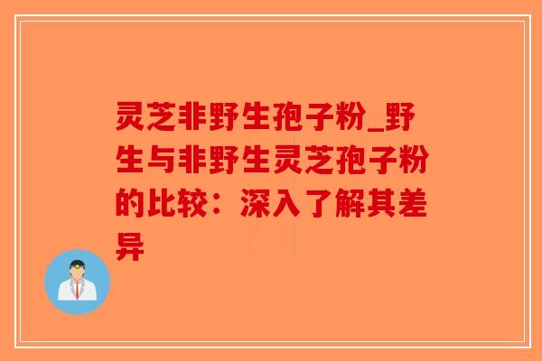 灵芝非野生孢子粉_野生与非野生灵芝孢子粉的比较:深入了解其差异-第1张图片-破壁灵芝孢子粉研究指南 灵芝非野生孢子粉_野生与非野生灵芝孢子粉的比较:深入了解其差异-第1张图片-破壁灵芝孢子粉研究指南