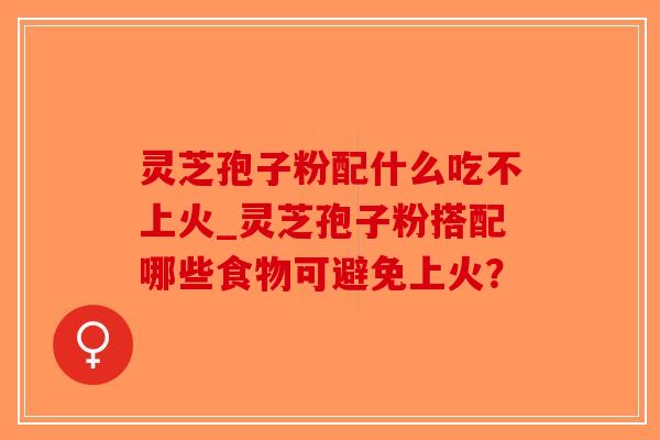 灵芝孢子粉配什么吃不上火_灵芝孢子粉搭配哪些食物可避免上火?-第1张图片-破壁灵芝孢子粉研究指南 灵芝孢子粉配什么吃不上火_灵芝孢子粉搭配哪些食物可避免上火?-第1张图片-破壁灵芝孢子粉研究指南