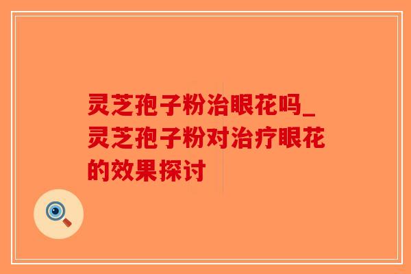灵芝孢子粉治眼花吗_灵芝孢子粉对治疗眼花的效果探讨-第1张图片-破壁灵芝孢子粉研究指南 灵芝孢子粉治眼花吗_灵芝孢子粉对治疗眼花的效果探讨-第1张图片-破壁灵芝孢子粉研究指南
