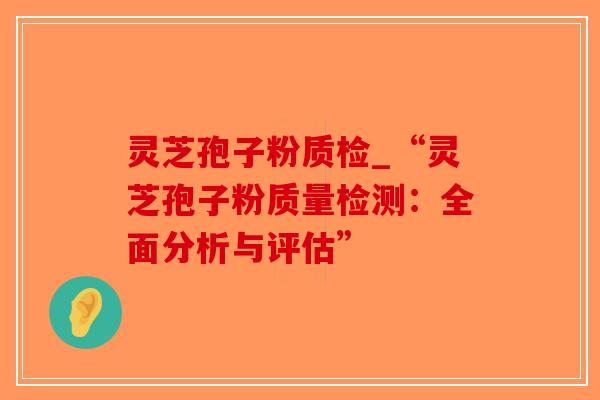 灵芝孢子粉质检_“灵芝孢子粉质量检测:全面分析与评估”-第1张图片-破壁灵芝孢子粉研究指南 灵芝孢子粉质检_“灵芝孢子粉质量检测:全面分析与评估”-第1张图片-破壁灵芝孢子粉研究指南