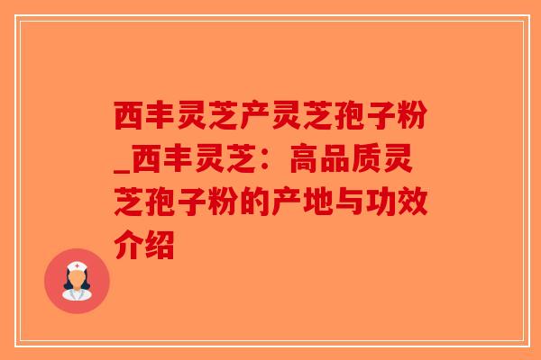 西丰灵芝产灵芝孢子粉_西丰灵芝：高品质灵芝孢子粉的产地与功效介绍-第1张图片-破壁灵芝孢子粉研究指南