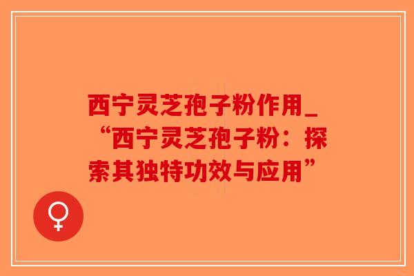 西宁灵芝孢子粉作用_“西宁灵芝孢子粉：探索其独特功效与应用”-第1张图片-破壁灵芝孢子粉研究指南