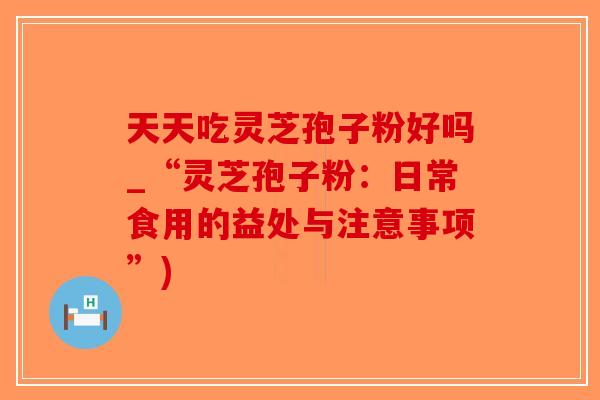 天天吃灵芝孢子粉好吗_“灵芝孢子粉:日常食用的益处与注意事项”)-第1张图片-破壁灵芝孢子粉研究指南 天天吃灵芝孢子粉好吗_“灵芝孢子粉:日常食用的益处与注意事项”)-第1张图片-破壁灵芝孢子粉研究指南