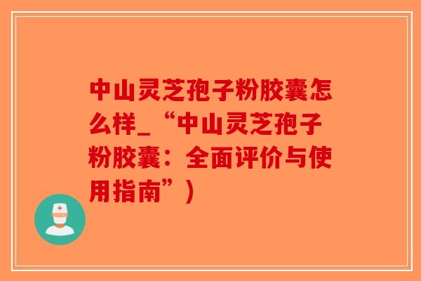 中山灵芝孢子粉胶囊怎么样_“中山灵芝孢子粉胶囊:全面评价与使用指南”)-第1张图片-破壁灵芝孢子粉研究指南 中山灵芝孢子粉胶囊怎么样_“中山灵芝孢子粉胶囊:全面评价与使用指南”)-第1张图片-破壁灵芝孢子粉研究指南