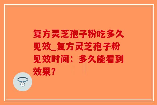 复方灵芝孢子粉吃多久见效_复方灵芝孢子粉见效时间:多久能看到效果?-第1张图片-破壁灵芝孢子粉研究指南 复方灵芝孢子粉吃多久见效_复方灵芝孢子粉见效时间:多久能看到效果?-第1张图片-破壁灵芝孢子粉研究指南