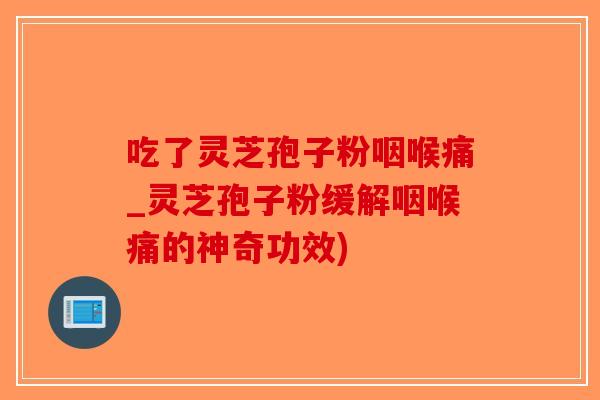吃了灵芝孢子粉咽喉痛_灵芝孢子粉缓解咽喉痛的神奇功效)-第1张图片-破壁灵芝孢子粉研究指南