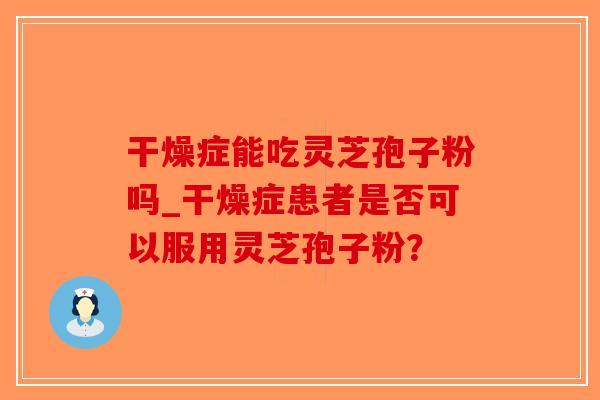 干燥症能吃灵芝孢子粉吗_干燥症患者是否可以服用灵芝孢子粉?-第1张图片-破壁灵芝孢子粉研究指南 干燥症能吃灵芝孢子粉吗_干燥症患者是否可以服用灵芝孢子粉?-第1张图片-破壁灵芝孢子粉研究指南