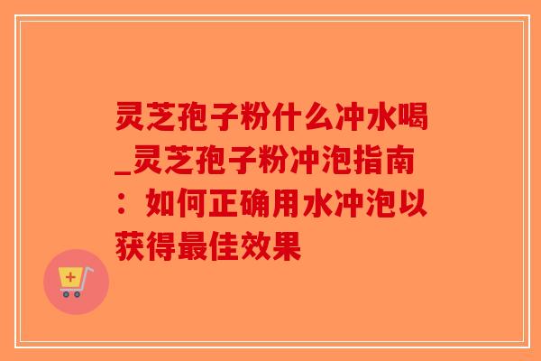 灵芝孢子粉什么冲水喝_灵芝孢子粉冲泡指南:如何正确用水冲泡以获得最佳效果-第1张图片-破壁灵芝孢子粉研究指南 灵芝孢子粉什么冲水喝_灵芝孢子粉冲泡指南:如何正确用水冲泡以获得最佳效果-第1张图片-破壁灵芝孢子粉研究指南