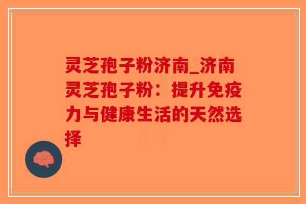 灵芝孢子粉济南_济南灵芝孢子粉:提升免疫力与健康生活的天然选择-第1张图片-破壁灵芝孢子粉研究指南 灵芝孢子粉济南_济南灵芝孢子粉:提升免疫力与健康生活的天然选择-第1张图片-破壁灵芝孢子粉研究指南