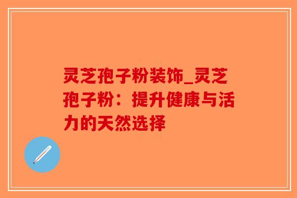 灵芝孢子粉装饰_灵芝孢子粉:提升健康与活力的天然选择-第1张图片-破壁灵芝孢子粉研究指南 灵芝孢子粉装饰_灵芝孢子粉:提升健康与活力的天然选择-第1张图片-破壁灵芝孢子粉研究指南