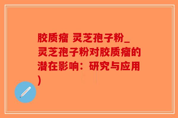 胶质瘤 灵芝孢子粉_灵芝孢子粉对胶质瘤的潜在影响：研究与应用)-第1张图片-破壁灵芝孢子粉研究指南