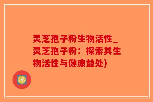 灵芝孢子粉生物活性_灵芝孢子粉:探索其生物活性与健康益处)-第1张图片-破壁灵芝孢子粉研究指南 灵芝孢子粉生物活性_灵芝孢子粉:探索其生物活性与健康益处)-第1张图片-破壁灵芝孢子粉研究指南