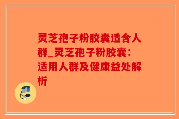 灵芝孢子粉胶囊适合人群_灵芝孢子粉胶囊:适用人群及健康益处解析-第1张图片-破壁灵芝孢子粉研究指南 灵芝孢子粉胶囊适合人群_灵芝孢子粉胶囊:适用人群及健康益处解析-第1张图片-破壁灵芝孢子粉研究指南