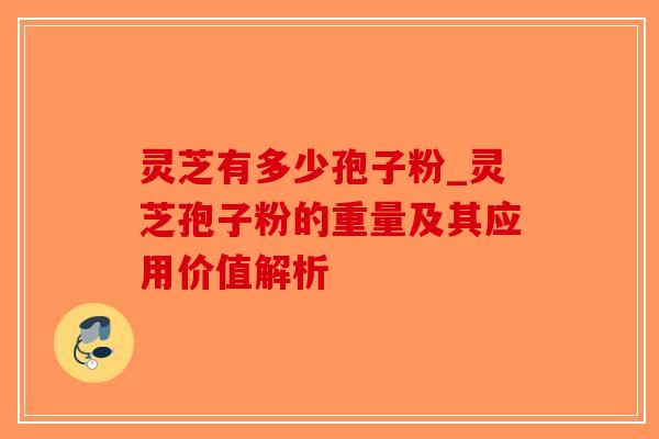灵芝有多少孢子粉_灵芝孢子粉的重量及其应用价值解析-第1张图片-破壁灵芝孢子粉研究指南