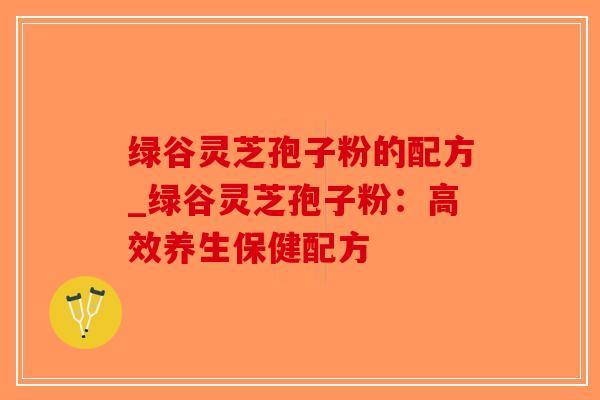 绿谷灵芝孢子粉的配方_绿谷灵芝孢子粉:高效养生保健配方-第1张图片-破壁灵芝孢子粉研究指南 绿谷灵芝孢子粉的配方_绿谷灵芝孢子粉:高效养生保健配方-第1张图片-破壁灵芝孢子粉研究指南