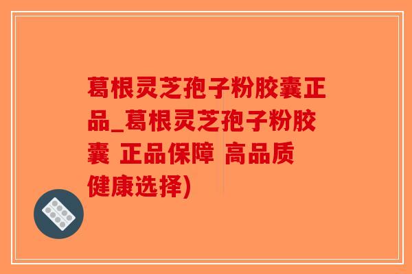 葛根灵芝孢子粉胶囊正品_葛根灵芝孢子粉胶囊 正品保障 高品质健康选择)-第1张图片-破壁灵芝孢子粉研究指南 葛根灵芝孢子粉胶囊正品_葛根灵芝孢子粉胶囊 正品保障 高品质健康选择)-第1张图片-破壁灵芝孢子粉研究指南