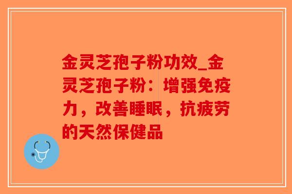 金灵芝孢子粉功效_金灵芝孢子粉:增强免疫力,改善睡眠,抗疲劳的天然保健品-第1张图片-破壁灵芝孢子粉研究指南 金灵芝孢子粉功效_金灵芝孢子粉:增强免疫力,改善睡眠,抗疲劳的天然保健品-第1张图片-破壁灵芝孢子粉研究指南