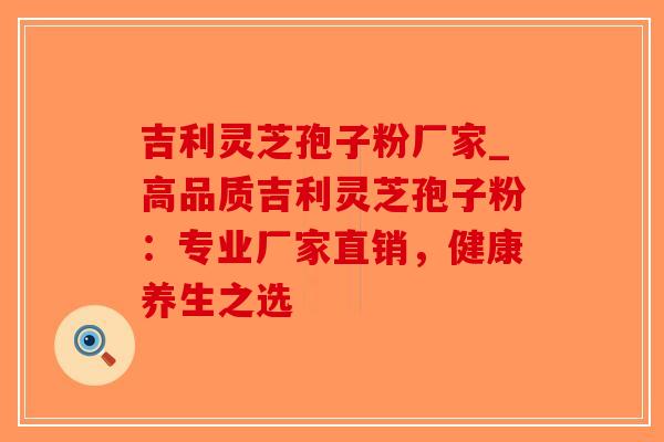 吉利灵芝孢子粉厂家_高品质吉利灵芝孢子粉:专业厂家直销,健康养生之选-第1张图片-破壁灵芝孢子粉研究指南 吉利灵芝孢子粉厂家_高品质吉利灵芝孢子粉:专业厂家直销,健康养生之选-第1张图片-破壁灵芝孢子粉研究指南
