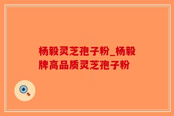 杨毅灵芝孢子粉_杨毅牌高品质灵芝孢子粉-第1张图片-破壁灵芝孢子粉研究指南 杨毅灵芝孢子粉_杨毅牌高品质灵芝孢子粉-第1张图片-破壁灵芝孢子粉研究指南