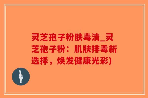 灵芝孢子粉肤毒清_灵芝孢子粉：肌肤排毒新选择，焕发健康光彩)-第1张图片-破壁灵芝孢子粉研究指南