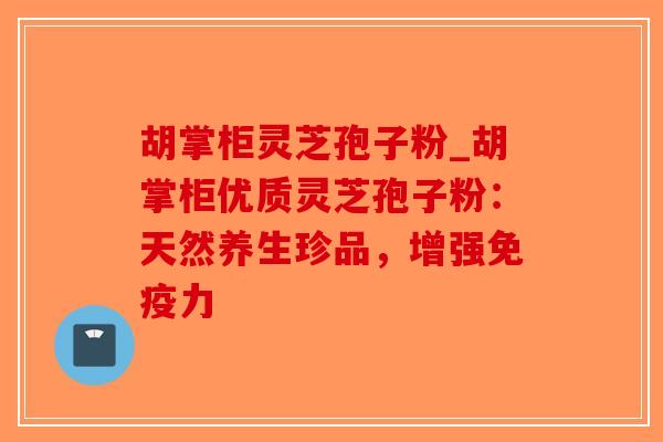 胡掌柜灵芝孢子粉_胡掌柜优质灵芝孢子粉:天然养生珍品,增强免疫力-第1张图片-破壁灵芝孢子粉研究指南 胡掌柜灵芝孢子粉_胡掌柜优质灵芝孢子粉:天然养生珍品,增强免疫力-第1张图片-破壁灵芝孢子粉研究指南
