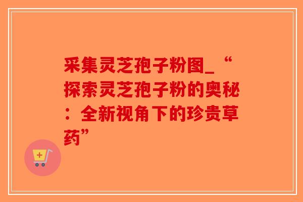 采集灵芝孢子粉图_“探索灵芝孢子粉的奥秘：全新视角下的珍贵草药”-第1张图片-破壁灵芝孢子粉研究指南
