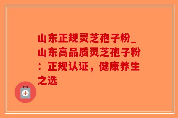 山东正规灵芝孢子粉_山东高品质灵芝孢子粉:正规认证,健康养生之选-第1张图片-破壁灵芝孢子粉研究指南 山东正规灵芝孢子粉_山东高品质灵芝孢子粉:正规认证,健康养生之选-第1张图片-破壁灵芝孢子粉研究指南