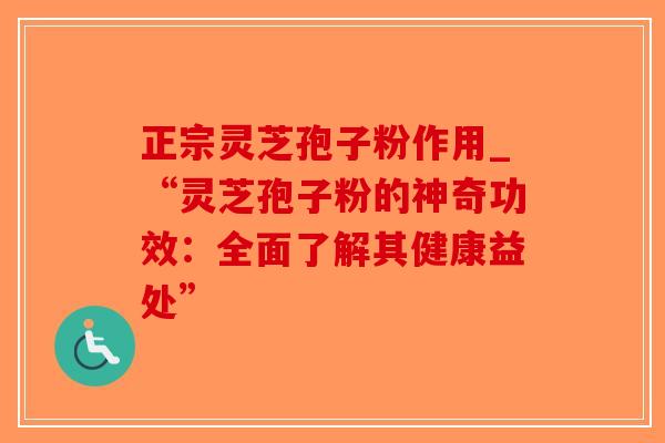 正宗灵芝孢子粉作用_“灵芝孢子粉的神奇功效：全面了解其健康益处”-第1张图片-破壁灵芝孢子粉研究指南