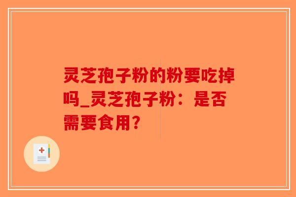 灵芝孢子粉的粉要吃掉吗_灵芝孢子粉:是否需要食用?-第1张图片-破壁灵芝孢子粉研究指南 灵芝孢子粉的粉要吃掉吗_灵芝孢子粉:是否需要食用?-第1张图片-破壁灵芝孢子粉研究指南