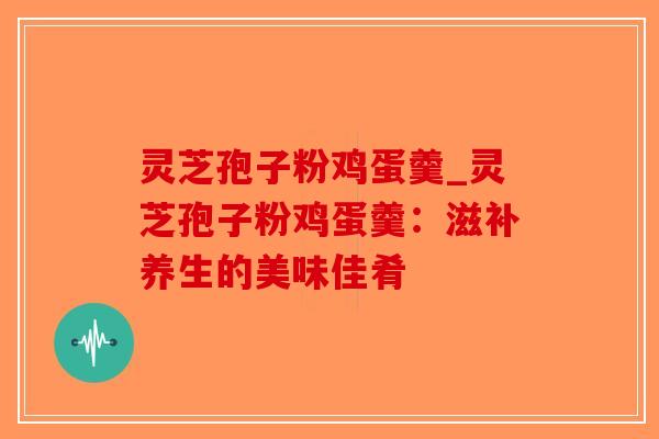 灵芝孢子粉鸡蛋羹_灵芝孢子粉鸡蛋羹:滋补养生的美味佳肴-第1张图片-破壁灵芝孢子粉研究指南 灵芝孢子粉鸡蛋羹_灵芝孢子粉鸡蛋羹:滋补养生的美味佳肴-第1张图片-破壁灵芝孢子粉研究指南