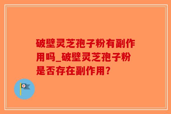 破壁灵芝孢子粉有副作用吗_破壁灵芝孢子粉是否存在副作用?-第1张图片-破壁灵芝孢子粉研究指南 破壁灵芝孢子粉有副作用吗_破壁灵芝孢子粉是否存在副作用?-第1张图片-破壁灵芝孢子粉研究指南