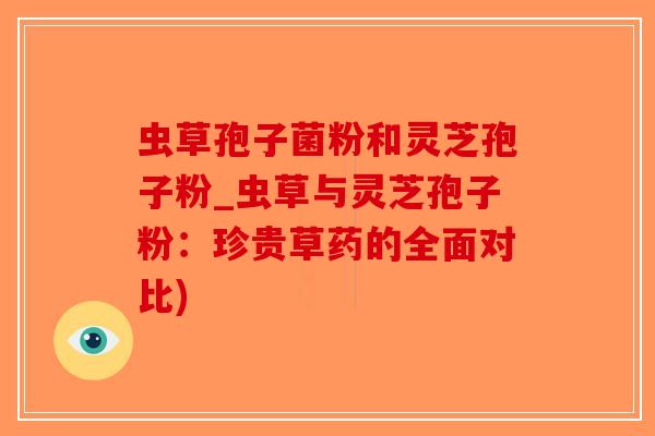 虫草孢子菌粉和灵芝孢子粉_虫草与灵芝孢子粉:珍贵草药的全面对比)-第1张图片-破壁灵芝孢子粉研究指南 虫草孢子菌粉和灵芝孢子粉_虫草与灵芝孢子粉:珍贵草药的全面对比)-第1张图片-破壁灵芝孢子粉研究指南