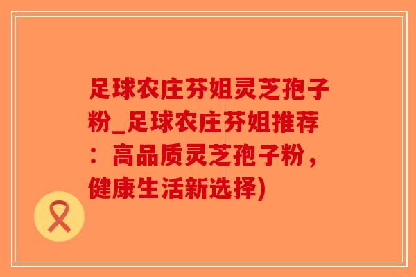 足球农庄芬姐灵芝孢子粉_足球农庄芬姐推荐:高品质灵芝孢子粉,健康生活新选择)-第1张图片-破壁灵芝孢子粉研究指南 足球农庄芬姐灵芝孢子粉_足球农庄芬姐推荐:高品质灵芝孢子粉,健康生活新选择)-第1张图片-破壁灵芝孢子粉研究指南