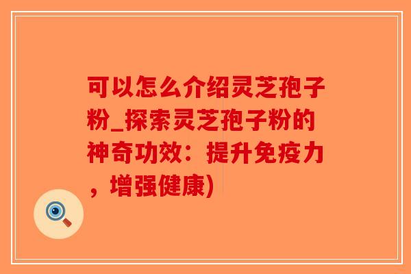 可以怎么介绍灵芝孢子粉_探索灵芝孢子粉的神奇功效:提升免疫力,增强健康)-第1张图片-破壁灵芝孢子粉研究指南 可以怎么介绍灵芝孢子粉_探索灵芝孢子粉的神奇功效:提升免疫力,增强健康)-第1张图片-破壁灵芝孢子粉研究指南