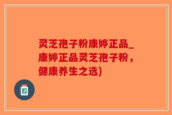 灵芝孢子粉康婷正品_康婷正品灵芝孢子粉,健康养生之选)-第1张图片-破壁灵芝孢子粉研究指南 灵芝孢子粉康婷正品_康婷正品灵芝孢子粉,健康养生之选)-第1张图片-破壁灵芝孢子粉研究指南