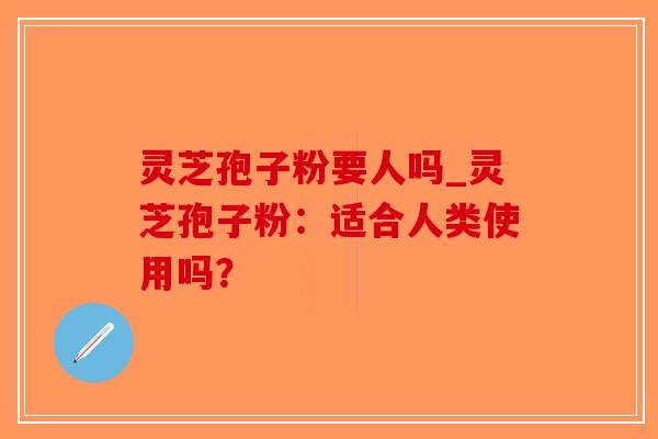 灵芝孢子粉要人吗_灵芝孢子粉：适合人类使用吗？-第1张图片-破壁灵芝孢子粉研究指南