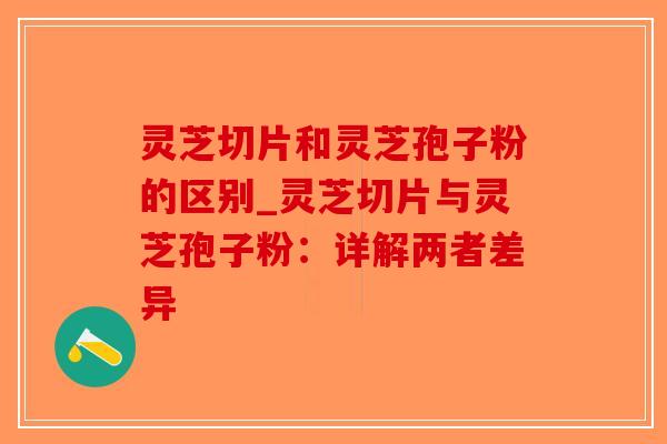 灵芝切片和灵芝孢子粉的区别_灵芝切片与灵芝孢子粉:详解两者差异-第1张图片-破壁灵芝孢子粉研究指南 灵芝切片和灵芝孢子粉的区别_灵芝切片与灵芝孢子粉:详解两者差异-第1张图片-破壁灵芝孢子粉研究指南