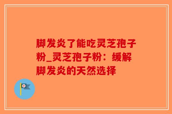 脚发炎了能吃灵芝孢子粉_灵芝孢子粉:缓解脚发炎的天然选择-第1张图片-破壁灵芝孢子粉研究指南 脚发炎了能吃灵芝孢子粉_灵芝孢子粉:缓解脚发炎的天然选择-第1张图片-破壁灵芝孢子粉研究指南
