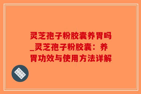 灵芝孢子粉胶囊养胃吗_灵芝孢子粉胶囊:养胃功效与使用方法详解-第1张图片-破壁灵芝孢子粉研究指南 灵芝孢子粉胶囊养胃吗_灵芝孢子粉胶囊:养胃功效与使用方法详解-第1张图片-破壁灵芝孢子粉研究指南