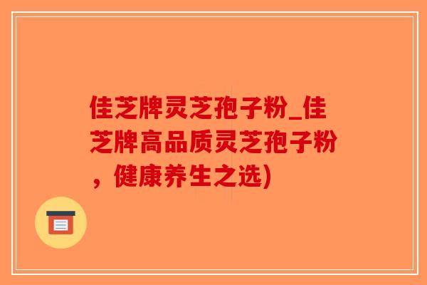 佳芝牌灵芝孢子粉_佳芝牌高品质灵芝孢子粉,健康养生之选)-第1张图片-破壁灵芝孢子粉研究指南 佳芝牌灵芝孢子粉_佳芝牌高品质灵芝孢子粉,健康养生之选)-第1张图片-破壁灵芝孢子粉研究指南