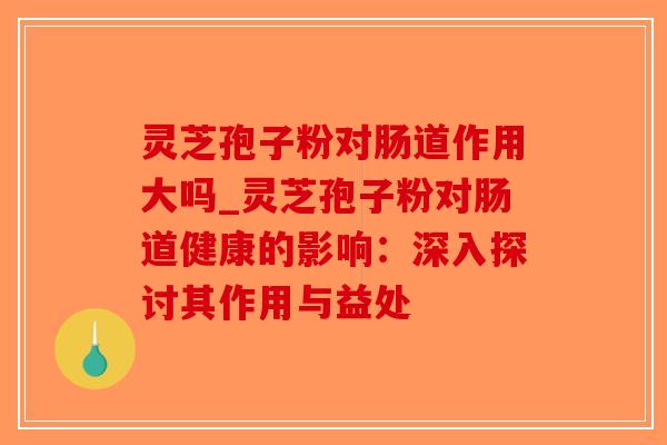 灵芝孢子粉对肠道作用大吗_灵芝孢子粉对肠道健康的影响:深入探讨其作用与益处-第1张图片-破壁灵芝孢子粉研究指南 灵芝孢子粉对肠道作用大吗_灵芝孢子粉对肠道健康的影响:深入探讨其作用与益处-第1张图片-破壁灵芝孢子粉研究指南