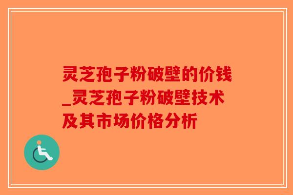 灵芝孢子粉破壁的价钱_灵芝孢子粉破壁技术及其市场价格分析-第1张图片-破壁灵芝孢子粉研究指南 灵芝孢子粉破壁的价钱_灵芝孢子粉破壁技术及其市场价格分析-第1张图片-破壁灵芝孢子粉研究指南